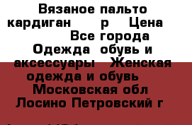 Вязаное пальто кардиган 44-46р. › Цена ­ 6 000 - Все города Одежда, обувь и аксессуары » Женская одежда и обувь   . Московская обл.,Лосино-Петровский г.